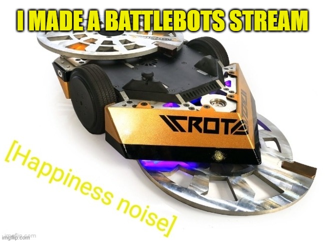 I did it | I MADE A BATTLEBOTS STREAM | image tagged in rotator happiness noise | made w/ Imgflip meme maker