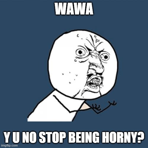 Y U No Meme | WAWA; Y U NO STOP BEING HORNY? | image tagged in memes,y u no | made w/ Imgflip meme maker
