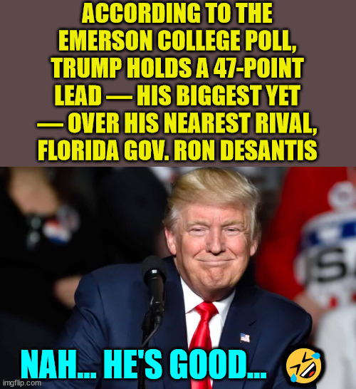 ACCORDING TO THE EMERSON COLLEGE POLL, TRUMP HOLDS A 47-POINT LEAD — HIS BIGGEST YET — OVER HIS NEAREST RIVAL, FLORIDA GOV. RON DESANTIS NAH | made w/ Imgflip meme maker