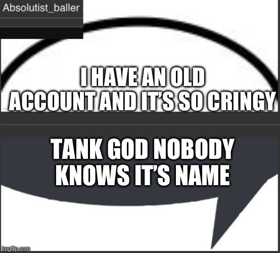 Absolutist_baller Anouncement | I HAVE AN OLD ACCOUNT AND IT’S SO CRINGY; TANK GOD NOBODY KNOWS IT’S NAME | image tagged in absolutist_baller anouncement | made w/ Imgflip meme maker