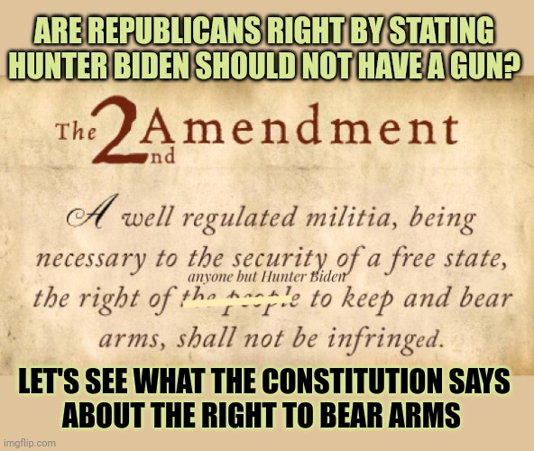 "Shall not be infringed unless it concerns Hunter Biden" | ARE REPUBLICANS RIGHT BY STATING
HUNTER BIDEN SHOULD NOT HAVE A GUN? LET'S SEE WHAT THE CONSTITUTION SAYS
ABOUT THE RIGHT TO BEAR ARMS | image tagged in hunter biden,constitution,gun control,conservative hypocrisy,think about it | made w/ Imgflip meme maker