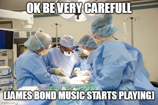 Surgery | OK BE VERY CAREFULL (JAMES BOND MUSIC STARTS PLAYING) | image tagged in surgery | made w/ Imgflip meme maker