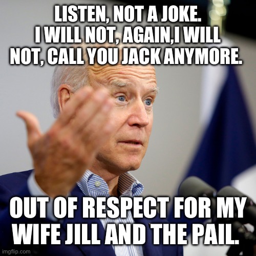 Quid pro joe | LISTEN, NOT A JOKE. I WILL NOT, AGAIN,I WILL NOT, CALL YOU JACK ANYMORE. OUT OF RESPECT FOR MY WIFE JILL AND THE PAIL. | image tagged in quid pro joe | made w/ Imgflip meme maker