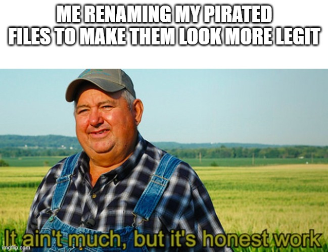 Pirating time | ME RENAMING MY PIRATED FILES TO MAKE THEM LOOK MORE LEGIT | image tagged in it ain't much but it's honest work,piracy,memes | made w/ Imgflip meme maker