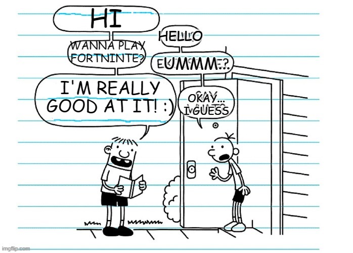 Blank joke | HI; HELLO; WANNA PLAY FORTNINTE? UMMM... I'M REALLY GOOD AT IT! :); OKAY... I GUESS | image tagged in blank joke | made w/ Imgflip meme maker