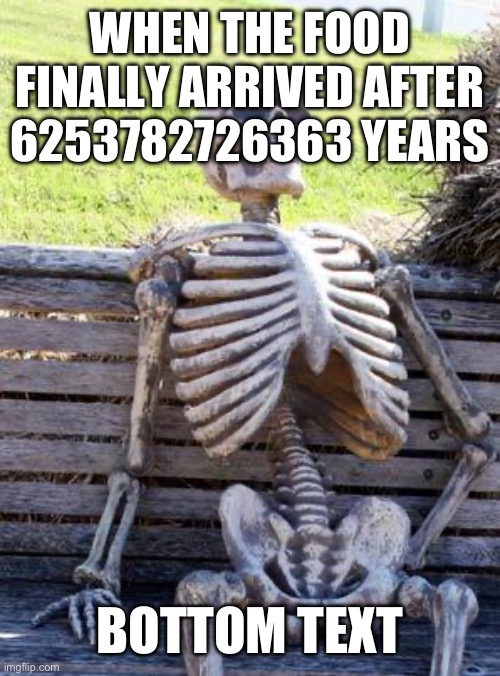 That one restaurant in town | WHEN THE FOOD FINALLY ARRIVED AFTER 6253782726363 YEARS; BOTTOM TEXT | image tagged in memes,waiting skeleton | made w/ Imgflip meme maker