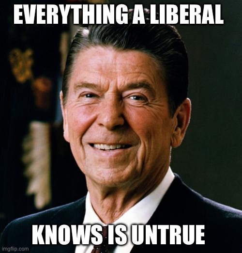 Ronald Reagan face | EVERYTHING A LIBERAL KNOWS IS UNTRUE | image tagged in ronald reagan face | made w/ Imgflip meme maker