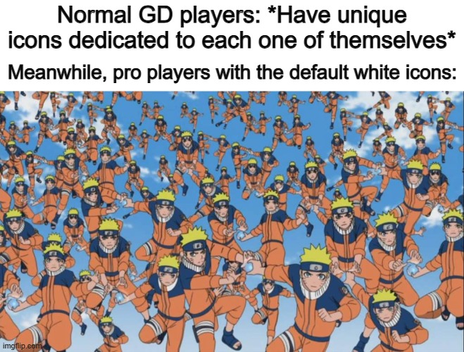 ... | Normal GD players: *Have unique icons dedicated to each one of themselves*; Meanwhile, pro players with the default white icons: | image tagged in naruto kage bunshin no jutsu shadow clone | made w/ Imgflip meme maker