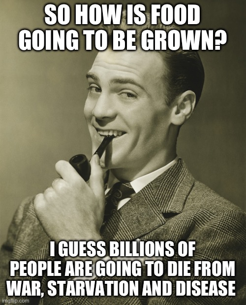 Smug | SO HOW IS FOOD GOING TO BE GROWN? I GUESS BILLIONS OF PEOPLE ARE GOING TO DIE FROM WAR, STARVATION AND DISEASE | image tagged in smug | made w/ Imgflip meme maker