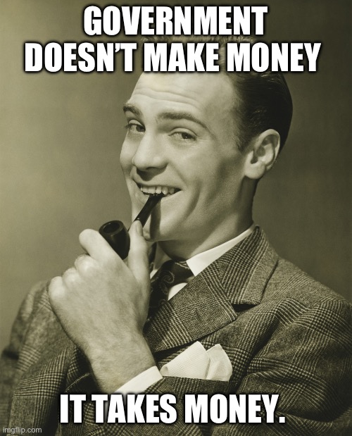 Another thing liberals can’t understand | GOVERNMENT DOESN’T MAKE MONEY; IT TAKES MONEY. | image tagged in smug,libtards | made w/ Imgflip meme maker