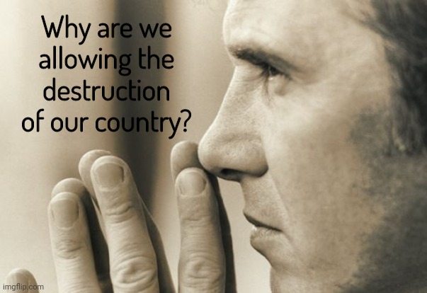 Gm. I wake up wondering this more and more. | Why are we allowing the destruction of our country? | image tagged in thinking man | made w/ Imgflip meme maker