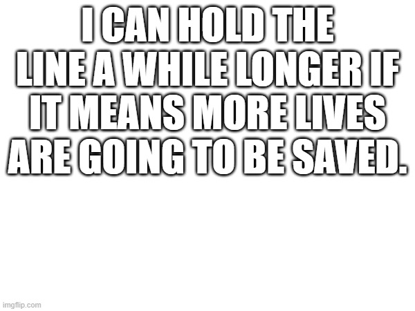I CAN HOLD THE LINE A WHILE LONGER IF IT MEANS MORE LIVES ARE GOING TO BE SAVED. | image tagged in the great awakening | made w/ Imgflip meme maker