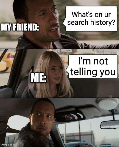 The Rock Driving | What's on ur search history? MY FRIEND:; I'm not telling you; ME: | image tagged in memes,the rock driving | made w/ Imgflip meme maker