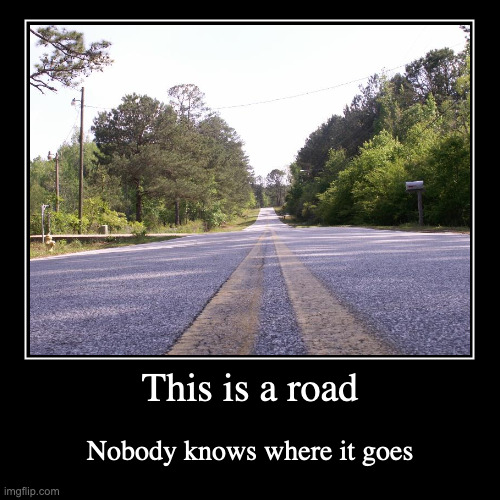 Road | This is a road | Nobody knows where it goes | image tagged in demotivationals,road | made w/ Imgflip demotivational maker