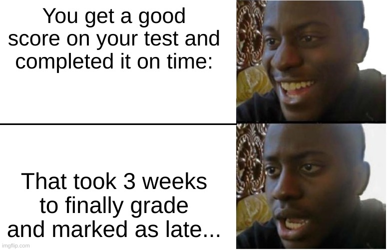 It's my Science teacher :/ | You get a good score on your test and completed it on time:; That took 3 weeks to finally grade and marked as late... | image tagged in disappointed black guy | made w/ Imgflip meme maker