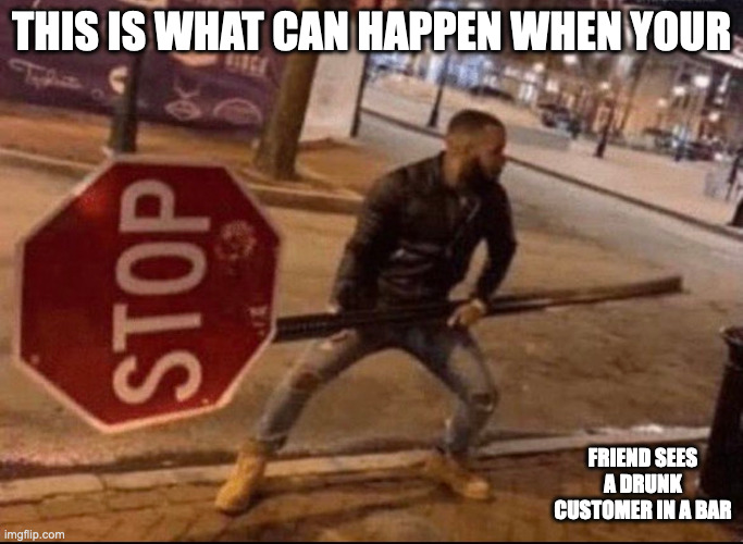 Holding a Stop Sign | THIS IS WHAT CAN HAPPEN WHEN YOUR; FRIEND SEES A DRUNK CUSTOMER IN A BAR | image tagged in stop sign,funny,memes | made w/ Imgflip meme maker