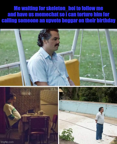 Day 2 of recklessly trying to make my memes popular | Me waiting for skeleton_boi to follow me and have us memechat so i can torture him for calling someone an upvote beggar on their birthday | image tagged in memes,sad pablo escobar | made w/ Imgflip meme maker