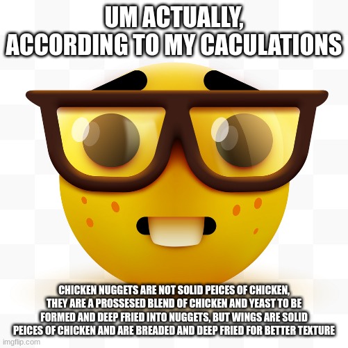 Nerd emoji | UM ACTUALLY, ACCORDING TO MY CACULATIONS CHICKEN NUGGETS ARE NOT SOLID PEICES OF CHICKEN, THEY ARE A PROSSESED BLEND OF CHICKEN AND YEAST TO | image tagged in nerd emoji | made w/ Imgflip meme maker