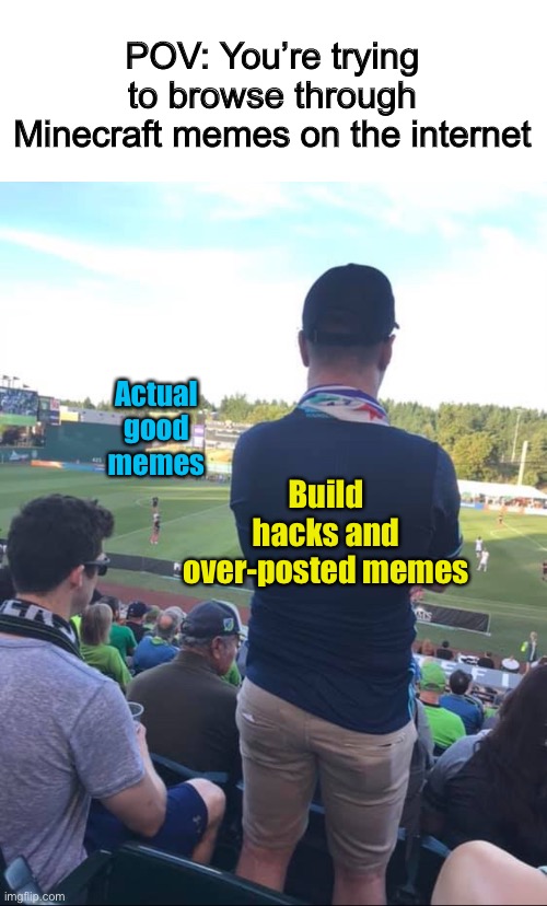 -_- | POV: You’re trying to browse through Minecraft memes on the internet; Actual good memes; Build hacks and over-posted memes | image tagged in standing at the game,blocking view | made w/ Imgflip meme maker