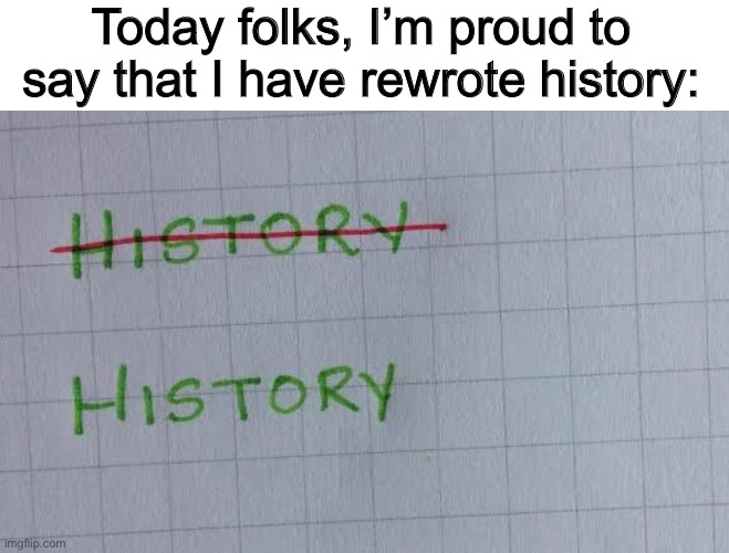 ^-^ | Today folks, I’m proud to say that I have rewrote history: | made w/ Imgflip meme maker
