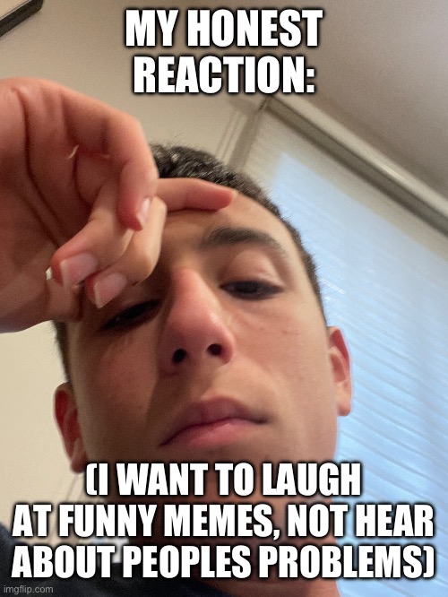 /hj | MY HONEST REACTION:; (I WANT TO LAUGH AT FUNNY MEMES, NOT HEAR ABOUT PEOPLES PROBLEMS) | made w/ Imgflip meme maker