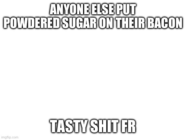 ANYONE ELSE PUT POWDERED SUGAR ON THEIR BACON; TASTY SHIT FR | image tagged in e | made w/ Imgflip meme maker