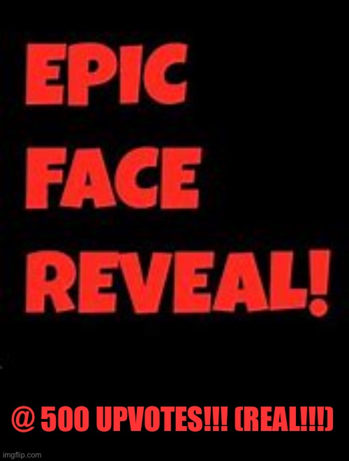Epic Face Reveal | @ 500 UPVOTES!!! (REAL!!!) | image tagged in epic face reveal | made w/ Imgflip meme maker