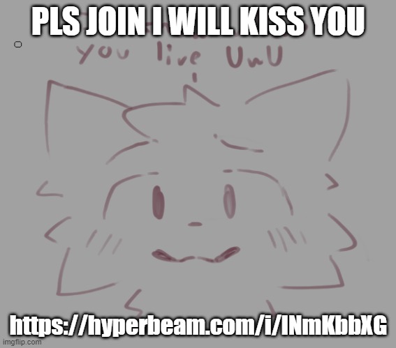 https://hyperbeam.com/i/lNmKbbXG it's just tutturu | PLS JOIN I WILL KISS YOU; https://hyperbeam.com/i/lNmKbbXG | image tagged in i know where you live uwu | made w/ Imgflip meme maker