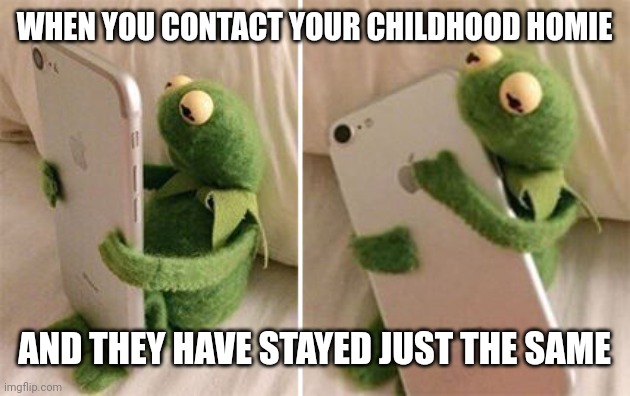 Kermit Hugging Phone | WHEN YOU CONTACT YOUR CHILDHOOD HOMIE; AND THEY HAVE STAYED JUST THE SAME | image tagged in kermit hugging phone | made w/ Imgflip meme maker