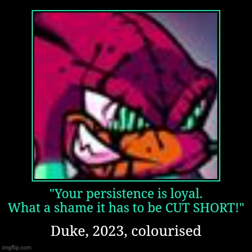 Live Duke reaction | "Your persistence is loyal. What a shame it has to be CUT SHORT!" | Duke, 2023, colourised | image tagged in funny,demotivationals,FridayNightFunkin | made w/ Imgflip demotivational maker