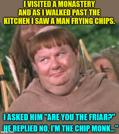 No a lot of chips leftover... | I VISITED A MONASTERY AND AS I WALKED PAST THE KITCHEN I SAW A MAN FRYING CHIPS. I ASKED HIM "ARE YOU THE FRIAR?"; HE REPLIED NO, I'M THE CHIP MONK..." | image tagged in friar tuck,chips,eye roll | made w/ Imgflip meme maker