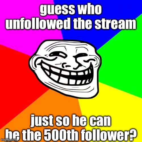 Classic Meme BackGround | guess who unfollowed the stream; just so he can be the 500th follower? | image tagged in classic meme background | made w/ Imgflip meme maker