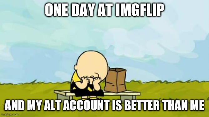 Depressed Charlie Brown | ONE DAY AT IMGFLIP; AND MY ALT ACCOUNT IS BETTER THAN ME | image tagged in depressed charlie brown | made w/ Imgflip meme maker