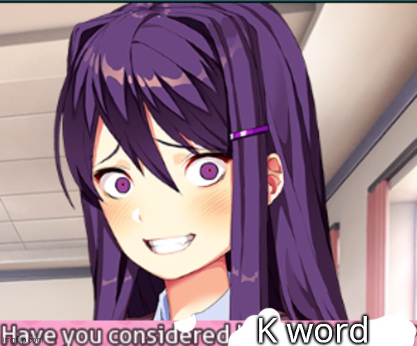 DDLC Have you considered killing yourself? meme | K word | image tagged in ddlc have you considered killing yourself meme | made w/ Imgflip meme maker