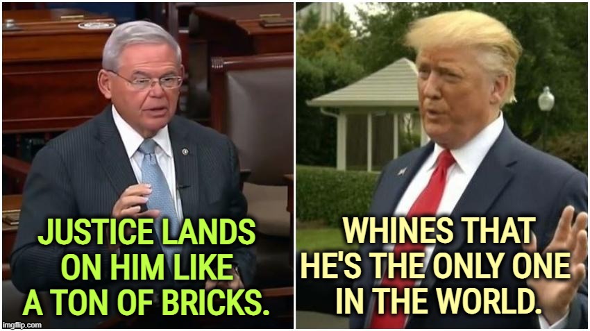 WHINES THAT HE'S THE ONLY ONE 
IN THE WORLD. JUSTICE LANDS ON HIM LIKE A TON OF BRICKS. | image tagged in bob menendez,corrupt,trump,crybaby | made w/ Imgflip meme maker