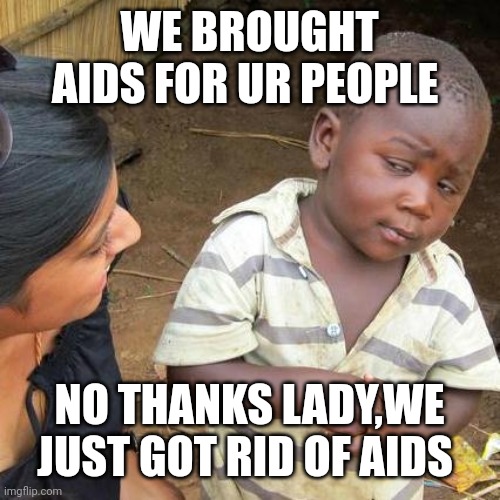 Third World Skeptical Kid | WE BROUGHT AIDS FOR UR PEOPLE; NO THANKS LADY,WE JUST GOT RID OF AIDS | image tagged in memes,third world skeptical kid | made w/ Imgflip meme maker