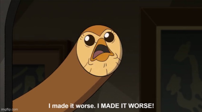 I made it worse I MADE IT WORSE! | image tagged in i made it worse i made it worse | made w/ Imgflip meme maker
