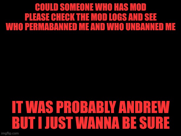COULD SOMEONE WHO HAS MOD PLEASE CHECK THE MOD LOGS AND SEE WHO PERMABANNED ME AND WHO UNBANNED ME; IT WAS PROBABLY ANDREW BUT I JUST WANNA BE SURE | made w/ Imgflip meme maker