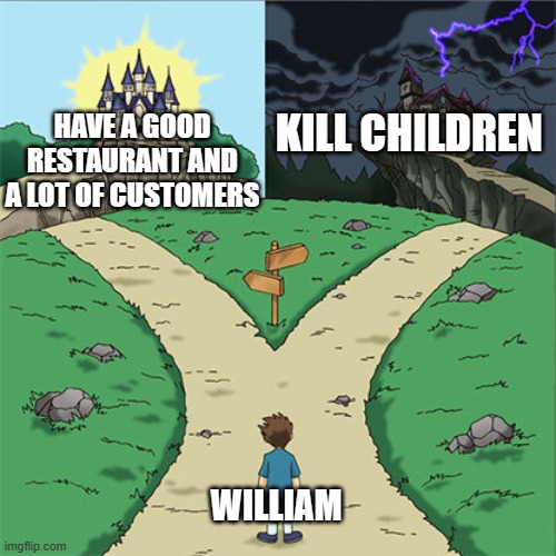 Two Paths | KILL CHILDREN; HAVE A GOOD RESTAURANT AND A LOT OF CUSTOMERS; WILLIAM | image tagged in two paths | made w/ Imgflip meme maker