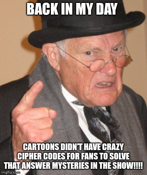 Why do all these cartoons need Ciphers?!?!? | BACK IN MY DAY; CARTOONS DIDN'T HAVE CRAZY CIPHER CODES FOR FANS TO SOLVE THAT ANSWER MYSTERIES IN THE SHOW!!!! | image tagged in memes,back in my day,cartoons,television | made w/ Imgflip meme maker