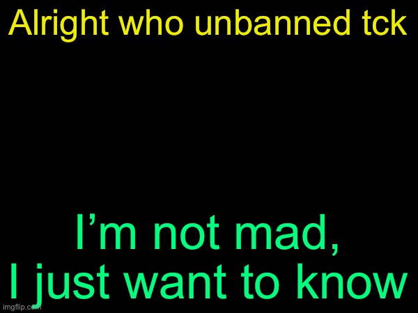 drizzy text temp | Alright who unbanned tck; I’m not mad, I just want to know | image tagged in drizzy text temp | made w/ Imgflip meme maker