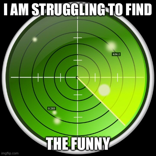 radar | I AM STRUGGLING TO FIND THE FUNNY | image tagged in radar | made w/ Imgflip meme maker