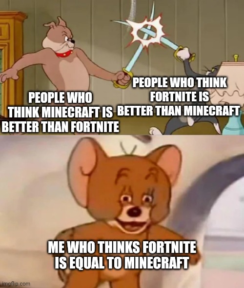Tom and Spike fighting | PEOPLE WHO THINK FORTNITE IS BETTER THAN MINECRAFT; PEOPLE WHO THINK MINECRAFT IS BETTER THAN FORTNITE; ME WHO THINKS FORTNITE IS EQUAL TO MINECRAFT | image tagged in tom and spike fighting | made w/ Imgflip meme maker