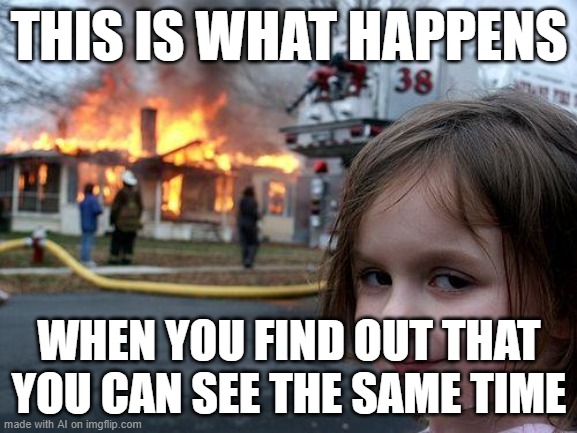 Disaster Girl | THIS IS WHAT HAPPENS; WHEN YOU FIND OUT THAT YOU CAN SEE THE SAME TIME | image tagged in memes,disaster girl | made w/ Imgflip meme maker