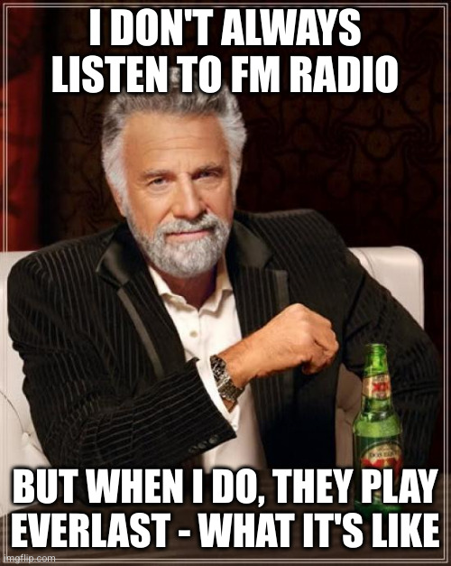 The Most Interesting Man In The World Meme | I DON'T ALWAYS LISTEN TO FM RADIO; BUT WHEN I DO, THEY PLAY EVERLAST - WHAT IT'S LIKE | image tagged in memes,the most interesting man in the world | made w/ Imgflip meme maker