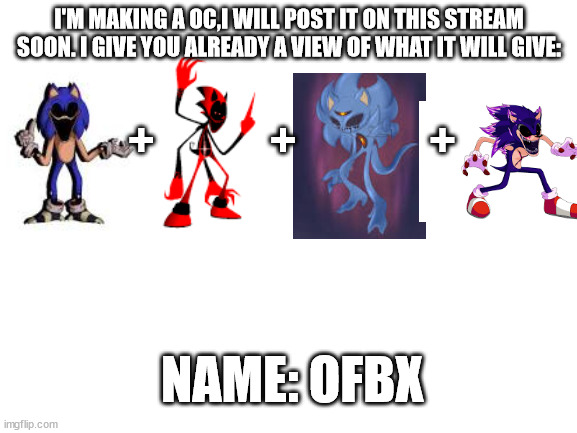My future OC | I'M MAKING A OC,I WILL POST IT ON THIS STREAM SOON. I GIVE YOU ALREADY A VIEW OF WHAT IT WILL GIVE:; +             +               +; NAME: OFBX | image tagged in blank white template,original character | made w/ Imgflip meme maker