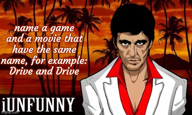 iUnFunny's Scarface template | name a game and a movie that have the same name, for example: Drive and Drive | image tagged in iunfunny's scarface template | made w/ Imgflip meme maker