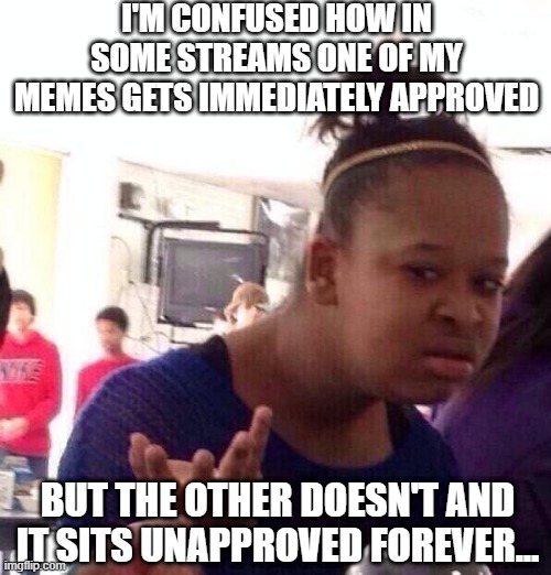 Meme Approval is so Uneven | I'M CONFUSED HOW IN SOME STREAMS ONE OF MY MEMES GETS IMMEDIATELY APPROVED; BUT THE OTHER DOESN'T AND IT SITS UNAPPROVED FOREVER... | image tagged in memes,black girl wat | made w/ Imgflip meme maker
