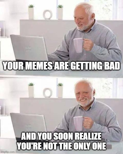 the sad sad truth | YOUR MEMES ARE GETTING BAD; AND YOU SOON REALIZE YOU'RE NOT THE ONLY ONE | image tagged in memes,are,getting,worse,hide the pain harold | made w/ Imgflip meme maker