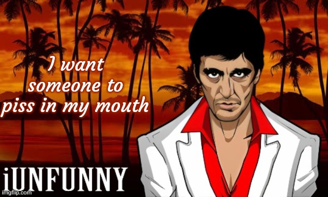 iUnFunny's Scarface template | I want someone to piss in my mouth | image tagged in iunfunny's scarface template | made w/ Imgflip meme maker